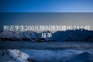 附近學生200元隨叫隨到贛州:24小時接單