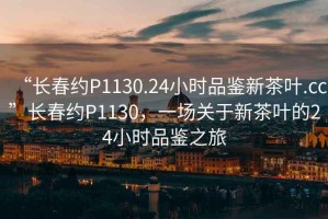 “長春約P1130.24小時品鑒新茶葉.cc”長春約P1130，一場關(guān)于新茶葉的24小時品鑒之旅