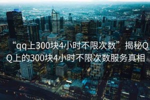 “qq上300塊4小時不限次數”揭秘QQ上的300塊4小時不限次數服務真相