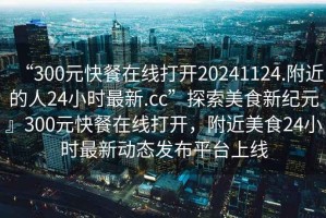 “300元快餐在線打開20241124.附近的人24小時最新.cc”探索美食新紀元』300元快餐在線打開，附近美食24小時最新動態發布平臺上線