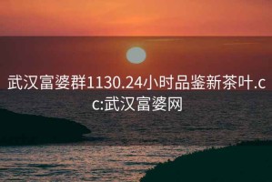 武漢富婆群1130.24小時品鑒新茶葉.cc:武漢富婆網