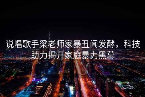 說唱歌手梁老師家暴丑聞發酵，科技助力揭開家庭暴力黑幕