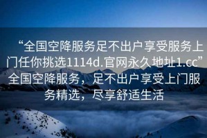 “全國(guó)空降服務(wù)足不出戶享受服務(wù)上門任你挑選1114d.官網(wǎng)永久地址1.cc”全國(guó)空降服務(wù)，足不出戶享受上門服務(wù)精選，盡享舒適生活