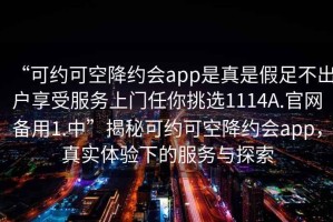 “可約可空降約會app是真是假足不出戶享受服務上門任你挑選1114A.官網備用1.中”揭秘可約可空降約會app，真實體驗下的服務與探索