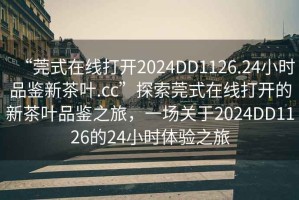 “莞式在線打開2024DD1126.24小時品鑒新茶葉.cc”探索莞式在線打開的新茶葉品鑒之旅，一場關于2024DD1126的24小時體驗之旅