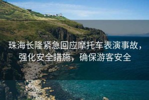 珠海長隆緊急回應摩托車表演事故，強化安全措施，確保游客安全