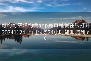 可約可空降約會app是真是假在線打開20241124.上門服務(wù)24小時隨叫隨到.cc: