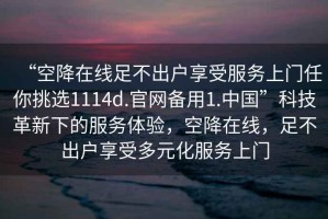 “空降在線足不出戶享受服務上門任你挑選1114d.官網備用1.中國”科技革新下的服務體驗，空降在線，足不出戶享受多元化服務上門