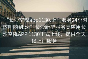 “長(zhǎng)沙空降app1130.上門服務(wù)24小時(shí)隨叫隨到.cc”長(zhǎng)沙新型服務(wù)類應(yīng)用長(zhǎng)沙空降A(chǔ)PP 1130正式上線，提供全天候上門服務(wù)