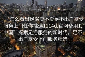 “怎么看出足浴賣(mài)不賣(mài)足不出戶享受服務(wù)上門(mén)任你挑選1114d.官網(wǎng)備用1.中國(guó)”探索足浴服務(wù)的新時(shí)代，足不出戶享受上門(mén)服務(wù)精選
