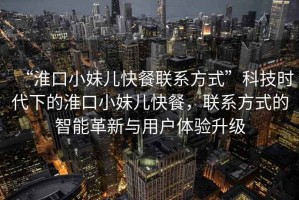 “淮口小妹兒快餐聯(lián)系方式”科技時(shí)代下的淮口小妹兒快餐，聯(lián)系方式的智能革新與用戶體驗(yàn)升級(jí)