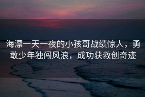 海漂一天一夜的小孩哥戰績驚人，勇敢少年獨闖風浪，成功獲救創奇跡