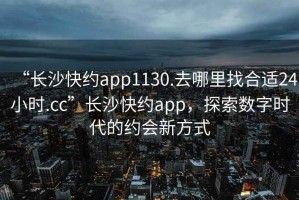 “長沙快約app1130.去哪里找合適24小時.cc”長沙快約app，探索數(shù)字時代的約會新方式