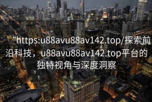 “https:u88avu88av142.top/探索前沿科技，u88avu88av142.top平臺(tái)的獨(dú)特視角與深度洞察
