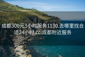 成都300元3小時服務1130.去哪里找合適24小時.cc:成都附近服務