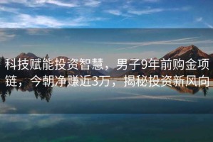 科技賦能投資智慧，男子9年前購金項鏈，今朝凈賺近3萬，揭秘投資新風向