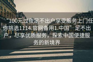 “100元過(guò)夜足不出戶享受服務(wù)上門(mén)任你挑選1114.官網(wǎng)備用1.中國(guó)”足不出戶，盡享優(yōu)質(zhì)服務(wù)，探索中國(guó)便捷服務(wù)的新境界