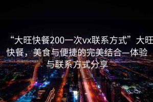 “大旺快餐200一次vx聯(lián)系方式”大旺快餐，美食與便捷的完美結合—體驗與聯(lián)系方式分享