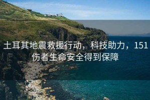 土耳其地震救援行動，科技助力，151傷者生命安全得到保障