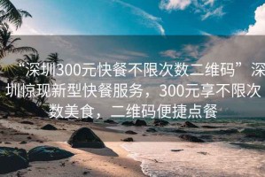 “深圳300元快餐不限次數(shù)二維碼”深圳驚現(xiàn)新型快餐服務(wù)，300元享不限次數(shù)美食，二維碼便捷點餐