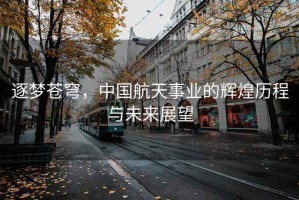 逐夢蒼穹，中國航天事業(yè)的輝煌歷程與未來展望
