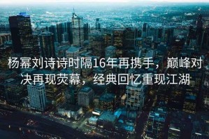 楊冪劉詩詩時隔16年再攜手，巔峰對決再現熒幕，經典回憶重現江湖