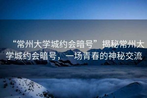 “常州大學城約會暗號”揭秘常州大學城約會暗號，一場青春的神秘交流