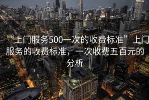 “上門服務500一次的收費標準”上門服務的收費標準，一次收費五百元的分析