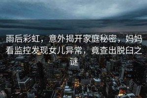 雨后彩虹，意外揭開家庭秘密，媽媽看監控發現女兒異常，竟查出脫臼之謎