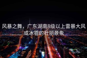 風暴之舞，廣東湖南8級以上雷暴大風或冰雹的壯麗景象