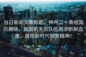 當日新聞文章標題，神舟二十乘組簡歷揭曉，我國航天員隊伍再添新鮮血液，展現新時代航天精神！