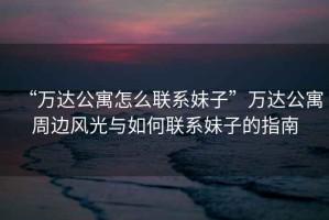 “萬(wàn)達(dá)公寓怎么聯(lián)系妹子”萬(wàn)達(dá)公寓周邊風(fēng)光與如何聯(lián)系妹子的指南