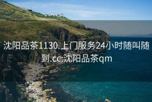沈陽品茶1130.上門服務24小時隨叫隨到.cc:沈陽品茶qm