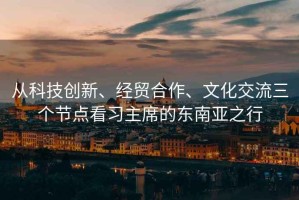 從科技創新、經貿合作、文化交流三個節點看習主席的東南亞之行