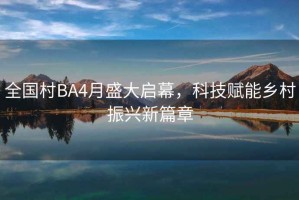 全國村BA4月盛大啟幕，科技賦能鄉村振興新篇章