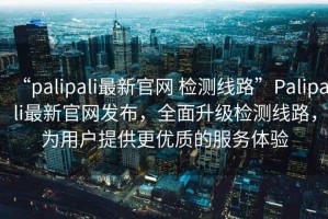 “palipali最新官網 檢測線路”Palipali最新官網發布，全面升級檢測線路，為用戶提供更優質的服務體驗