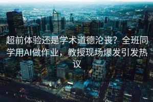 超前體驗(yàn)還是學(xué)術(shù)道德淪喪？全班同學(xué)用AI做作業(yè)，教授現(xiàn)場(chǎng)爆發(fā)引發(fā)熱議