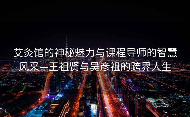 艾灸館的神秘魅力與課程導師的智慧風采—王祖賢與吳彥祖的跨界人生