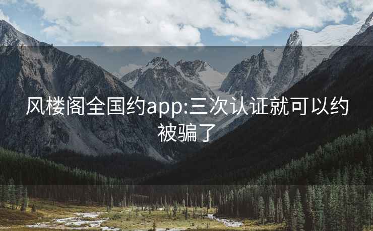 風樓閣全國約app:三次認證就可以約被騙了