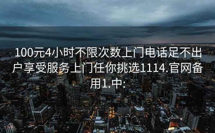 100元4小時(shí)不限次數(shù)上門電話足不出戶享受服務(wù)上門任你挑選1114.官網(wǎng)備用1.中: