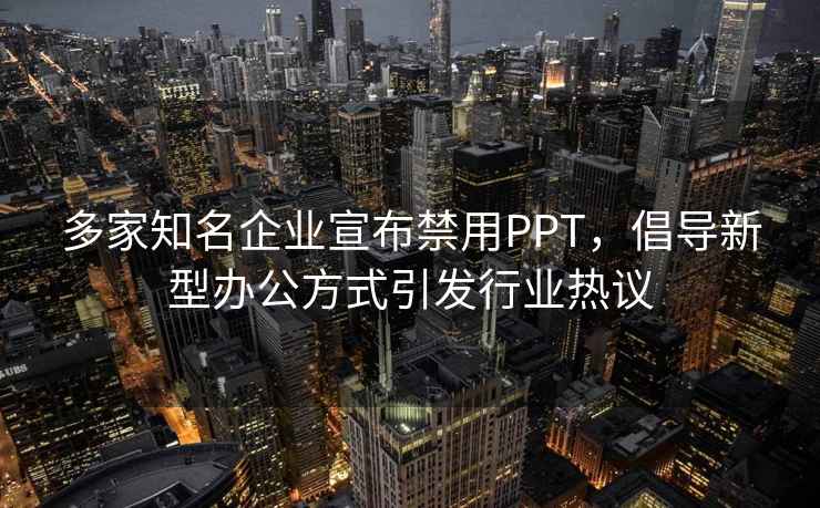 多家知名企業宣布禁用PPT，倡導新型辦公方式引發行業熱議
