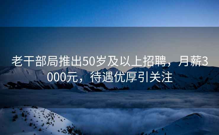 老干部局推出50歲及以上招聘，月薪3000元，待遇優(yōu)厚引關(guān)注