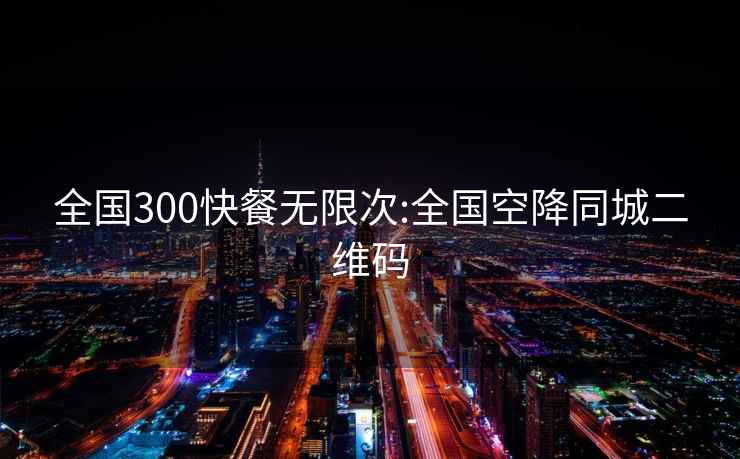 全國300快餐無限次:全國空降同城二維碼