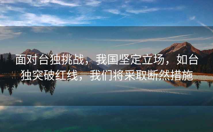 面對臺獨挑戰，我國堅定立場，如臺獨突破紅線，我們將采取斷然措施