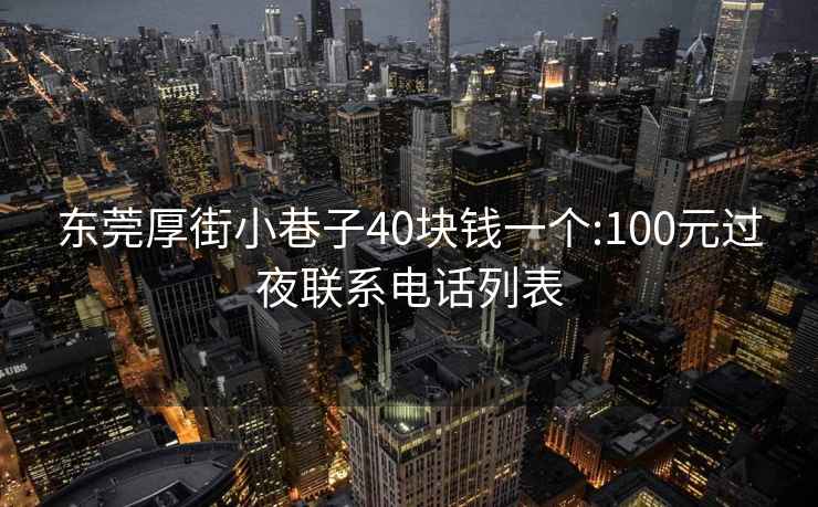 東莞厚街小巷子40塊錢(qián)一個(gè):100元過(guò)夜聯(lián)系電話列表
