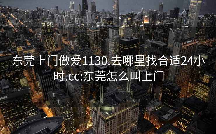東莞上門做愛1130.去哪里找合適24小時.cc:東莞怎么叫上門