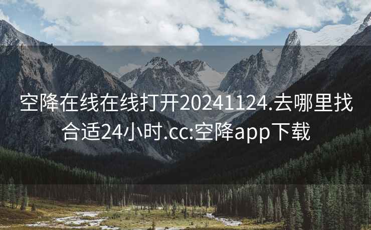 空降在線在線打開20241124.去哪里找合適24小時.cc:空降app下載