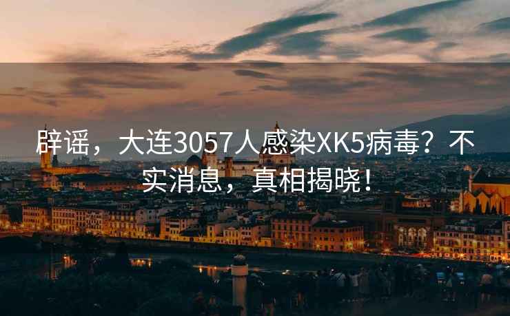 辟謠，大連3057人感染XK5病毒？不實消息，真相揭曉！