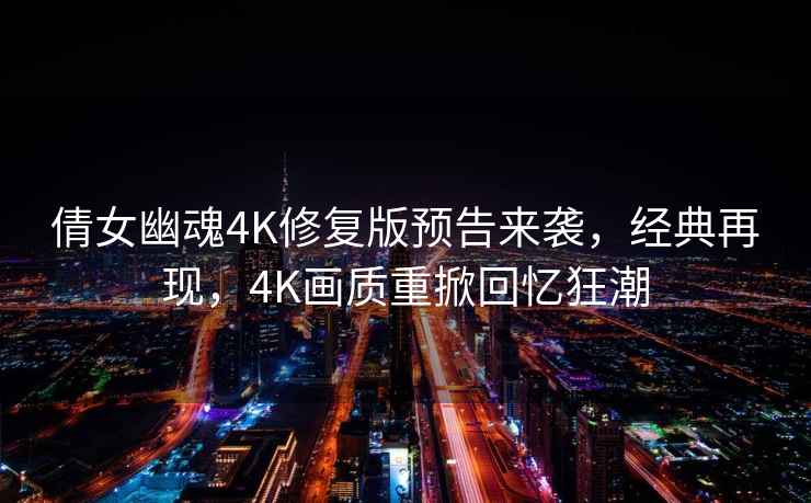 倩女幽魂4K修復版預告來襲，經典再現，4K畫質重掀回憶狂潮