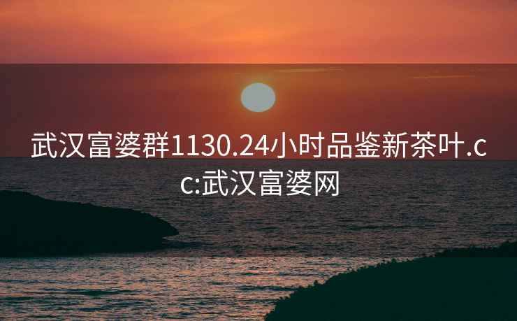 武漢富婆群1130.24小時品鑒新茶葉.cc:武漢富婆網(wǎng)